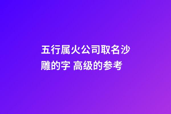 五行属火公司取名沙雕的字 高级的参考-第1张-公司起名-玄机派